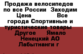 Продажа велосипедов, по все России. Заходим › Цена ­ 10 800 - Все города Спортивные и туристические товары » Другое   . Ямало-Ненецкий АО,Лабытнанги г.